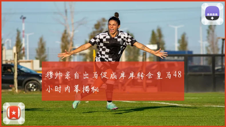 穆帅亲自出马促成库库转会皇马48小时内幕揭秘