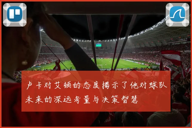 卢卡对艾顿的态度揭示了他对球队未来的深远考量与决策智慧