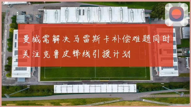曼城需解决马雷斯卡补偿难题同时关注克鲁皮锋线引援计划