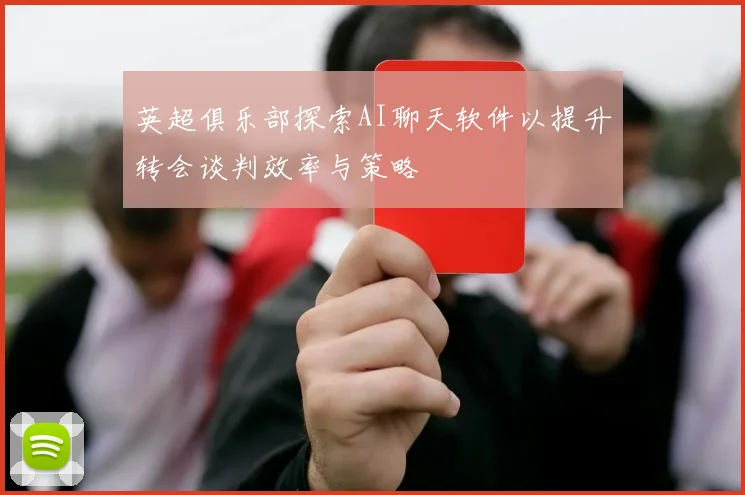 英超俱乐部探索AI聊天软件以提升转会谈判效率与策略