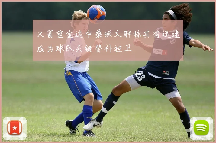 火箭重金选中桑顿文胖称其将迅速成为球队关键替补控卫