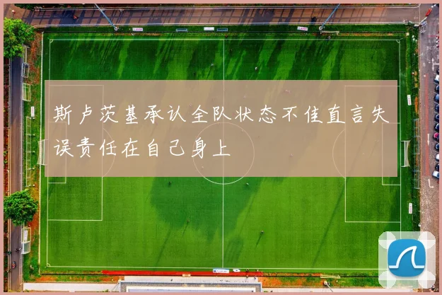 斯卢茨基承认全队状态不佳直言失误责任在自己身上