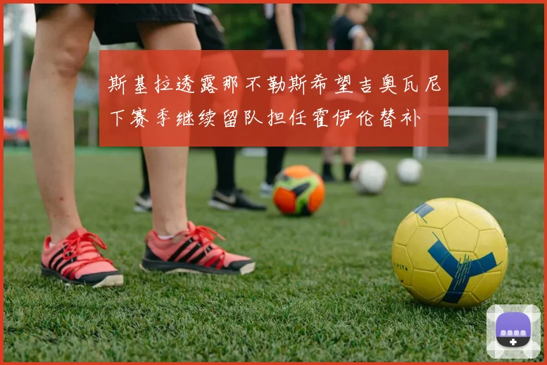 斯基拉透露那不勒斯希望吉奥瓦尼下赛季继续留队担任霍伊伦替补