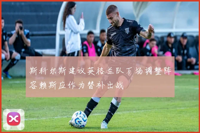 斯科尔斯建议英格兰队下场调整阵容赖斯应作为替补出战