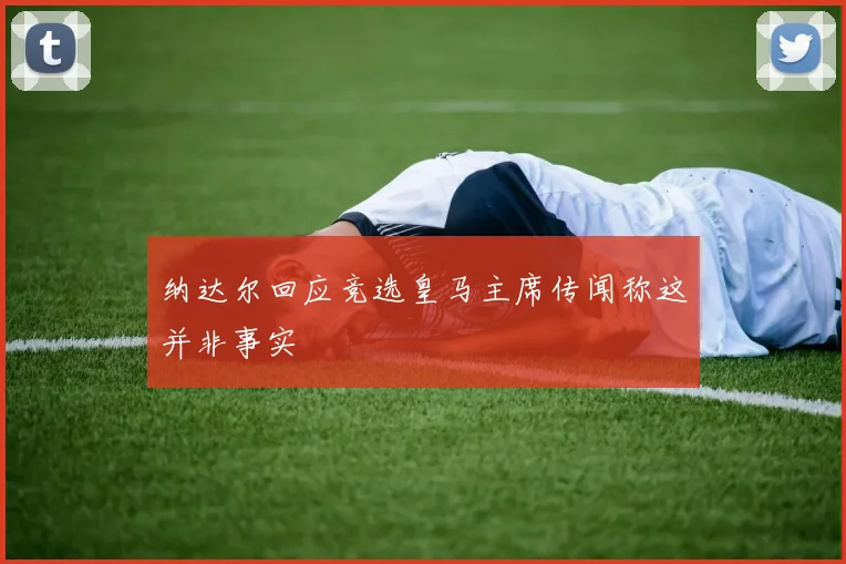 纳达尔回应竞选皇马主席传闻称这并非事实