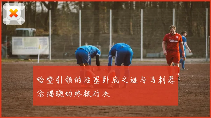哈登引领的活塞卧底之谜与马刺悬念揭晓的终极对决