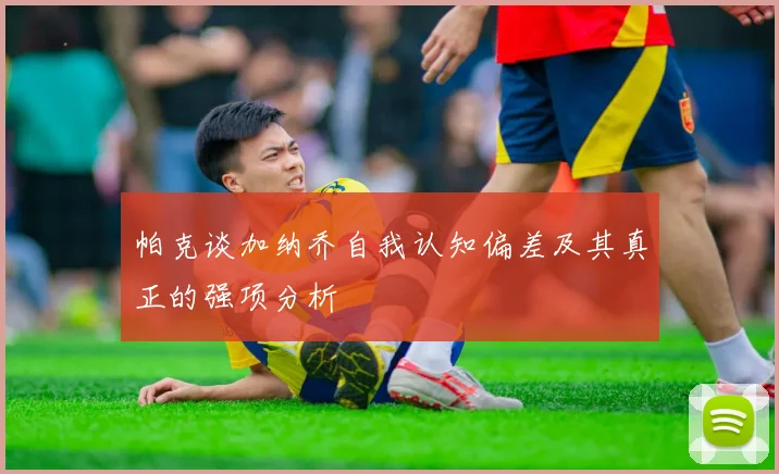 帕克谈加纳乔自我认知偏差及其真正的强项分析