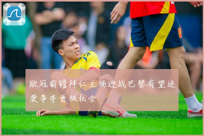 欧冠前瞻拜仁主场迎战巴黎有望逆袭争夺晋级机会