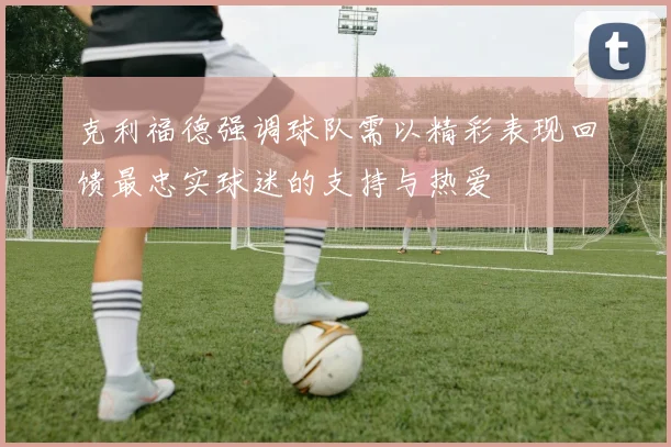 克利福德强调球队需以精彩表现回馈最忠实球迷的支持与热爱