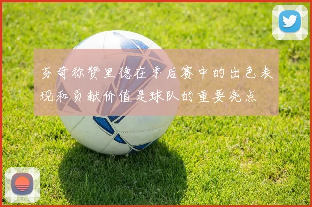 芬奇称赞里德在季后赛中的出色表现和贡献价值是球队的重要亮点