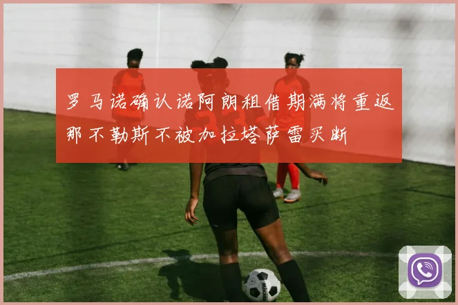 罗马诺确认诺阿朗租借期满将重返那不勒斯不被加拉塔萨雷买断