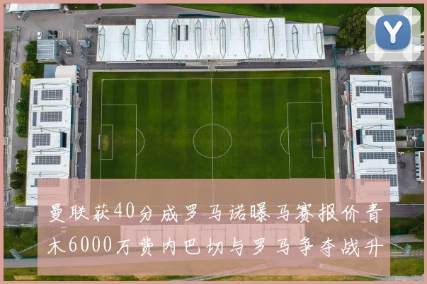曼联获40分成罗马诺曝马赛报价青木6000万费内巴切与罗马争夺战升级